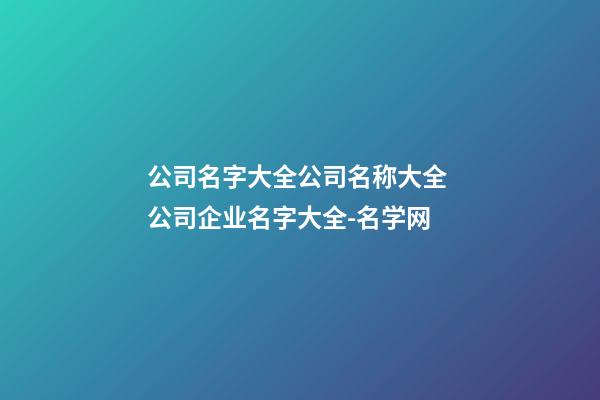 公司名字大全公司名称大全 公司企业名字大全-名学网-第1张-公司起名-玄机派